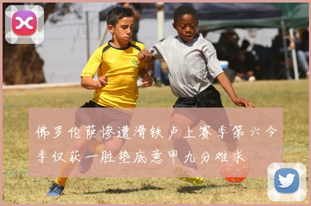 佛罗伦萨惨遭滑铁卢上赛季第六今季仅获一胜垫底意甲九分难求