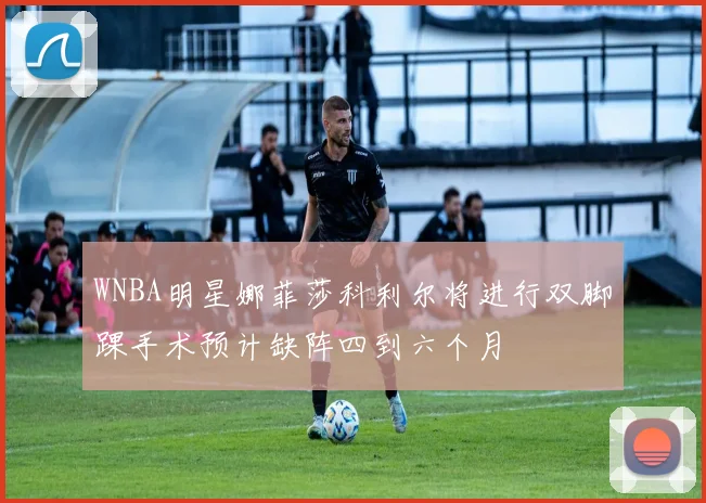 WNBA明星娜菲莎科利尔将进行双脚踝手术预计缺阵四到六个月