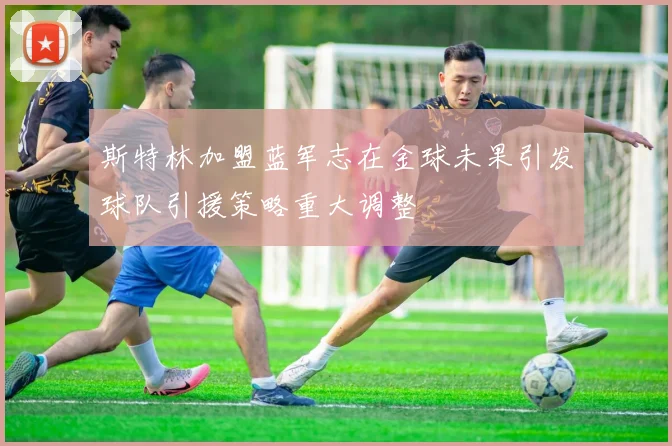 斯特林加盟蓝军志在金球未果引发球队引援策略重大调整