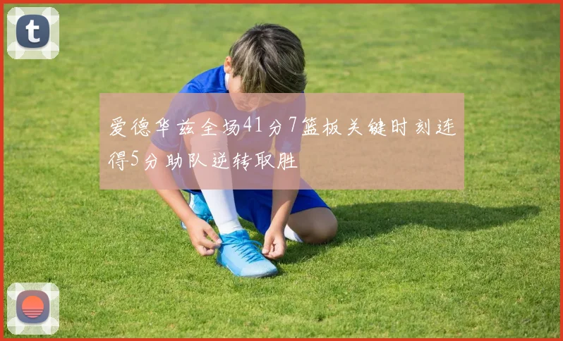 爱德华兹全场41分7篮板关键时刻连得5分助队逆转取胜