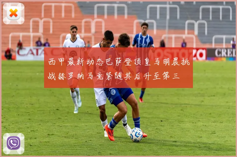 西甲最新动态巴萨登顶皇马明晨挑战赫罗纳马竞紧随其后升至第三