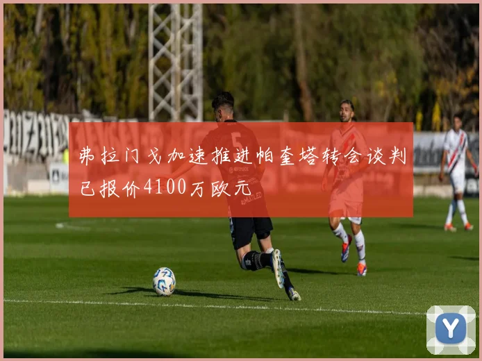 弗拉门戈加速推进帕奎塔转会谈判已报价4100万欧元