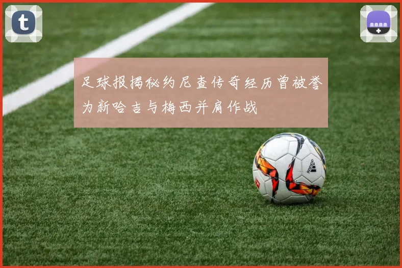 足球报揭秘约尼查传奇经历曾被誉为新哈吉与梅西并肩作战