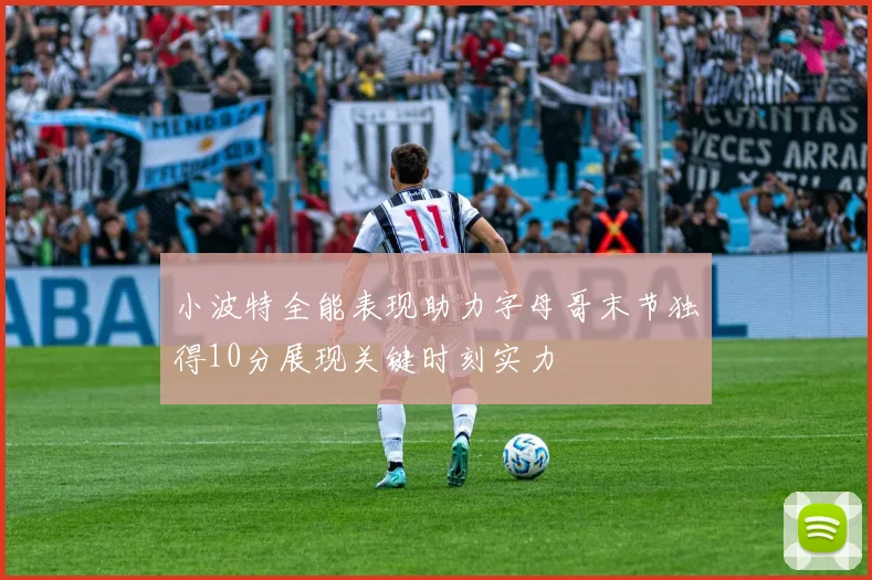 小波特全能表现助力字母哥末节独得10分展现关键时刻实力