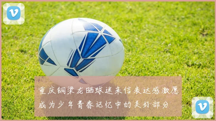 重庆铜梁龙晒球迷来信表达感激愿成为少年青春记忆中的美好部分