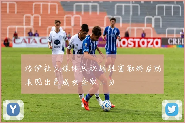格伊社交媒体庆祝战胜富勒姆后防表现出色成功全取三分