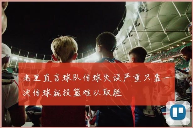 老里直言球队传球失误严重只靠一次传球就投篮难以取胜