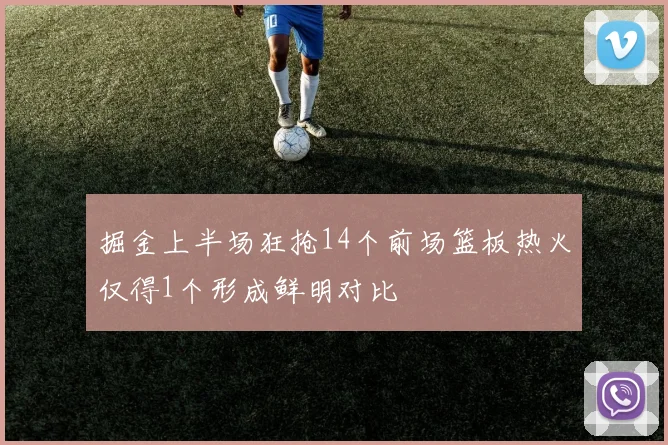 掘金上半场狂抢14个前场篮板热火仅得1个形成鲜明对比