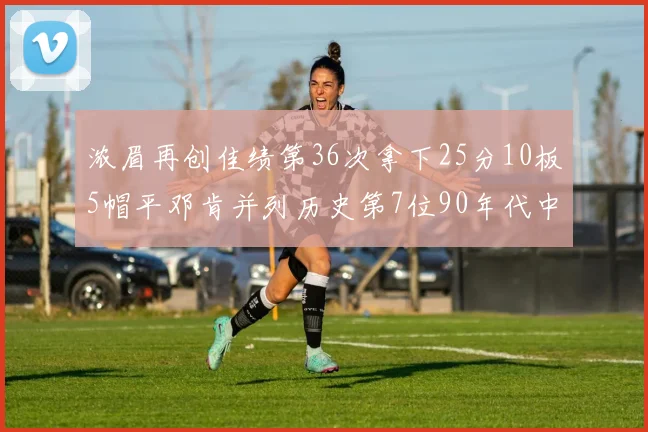 浓眉再创佳绩第36次拿下25分10板5帽平邓肯并列历史第7位90年代中锋强势前五