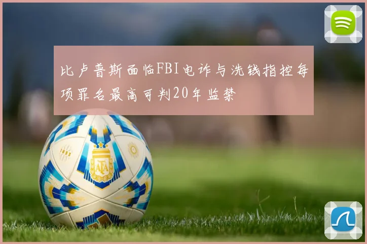 比卢普斯面临FBI电诈与洗钱指控每项罪名最高可判20年监禁