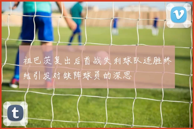 祖巴茨复出后首战失利球队连胜终结引发对缺阵球员的深思
