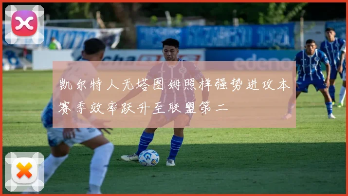 凯尔特人无塔图姆照样强势进攻本赛季效率跃升至联盟第二