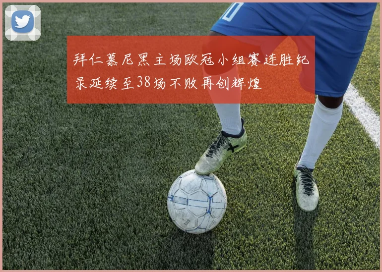 拜仁慕尼黑主场欧冠小组赛连胜纪录延续至38场不败再创辉煌