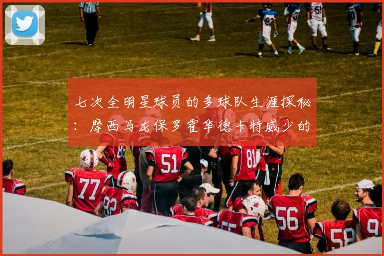 七次全明星球员的多球队生涯探秘：摩西马龙保罗霍华德卡特威少的传奇之路