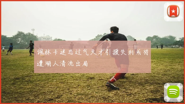 佩林卡迷恋过气天才引援失利或将遭湖人清洗出局