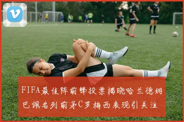 FIFA最佳阵前锋投票揭晓哈兰德姆巴佩名列前茅C罗梅西表现引关注