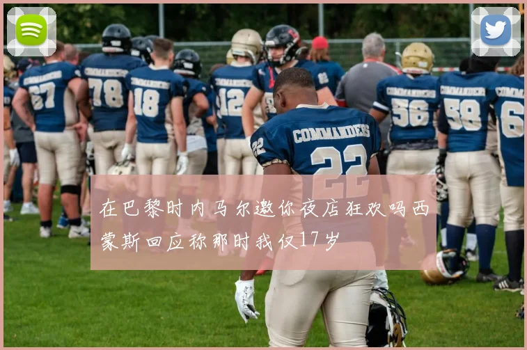 在巴黎时内马尔邀你夜店狂欢吗西蒙斯回应称那时我仅17岁