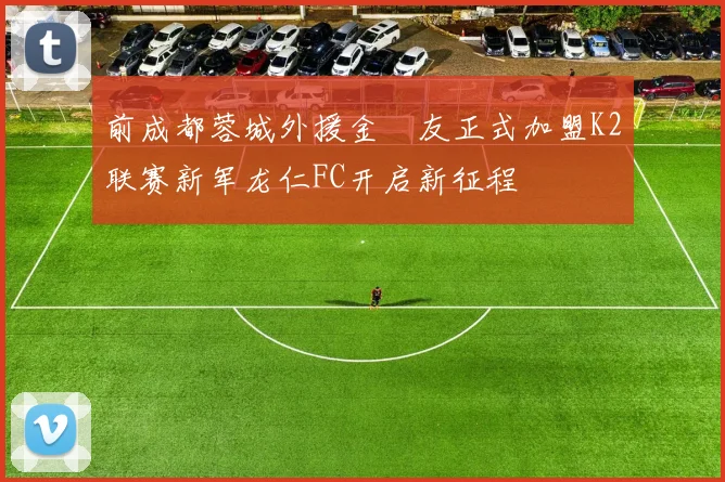 前成都蓉城外援金敃友正式加盟K2联赛新军龙仁FC开启新征程