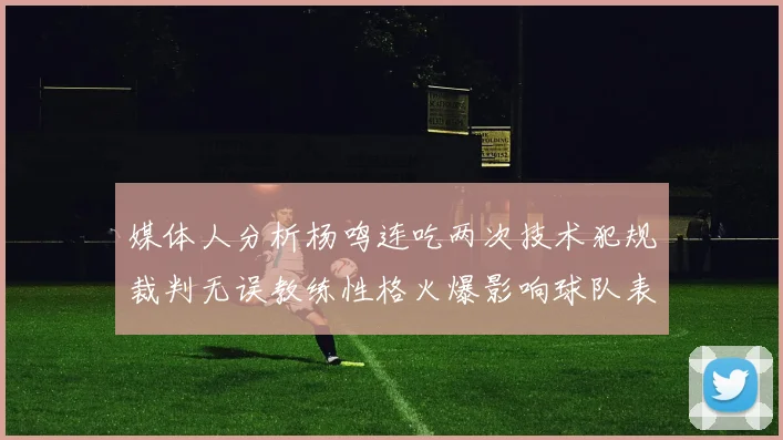 媒体人分析杨鸣连吃两次技术犯规裁判无误教练性格火爆影响球队表现