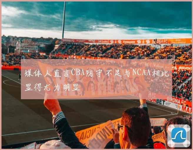 媒体人直言CBA防守不足与NCAA相比显得尤为明显