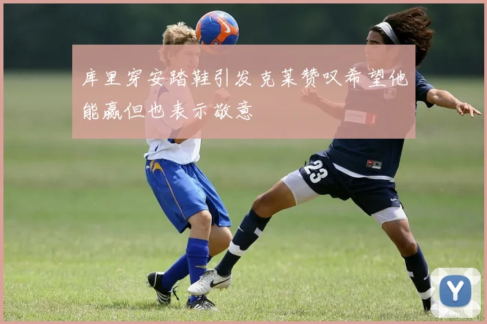 库里穿安踏鞋引发克莱赞叹希望他能赢但也表示敬意