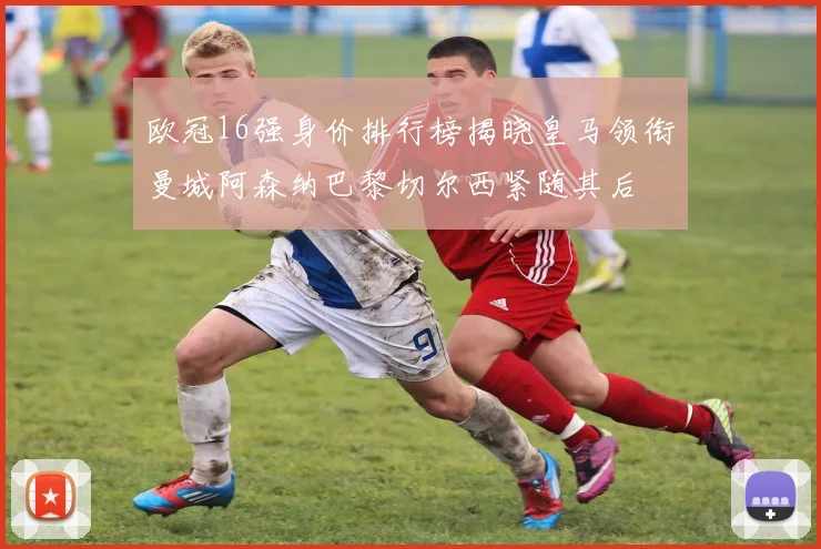 欧冠16强身价排行榜揭晓皇马领衔曼城阿森纳巴黎切尔西紧随其后