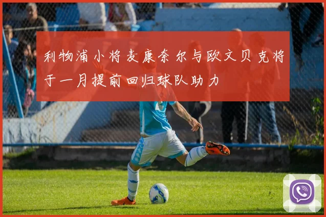 利物浦小将麦康奈尔与欧文贝克将于一月提前回归球队助力