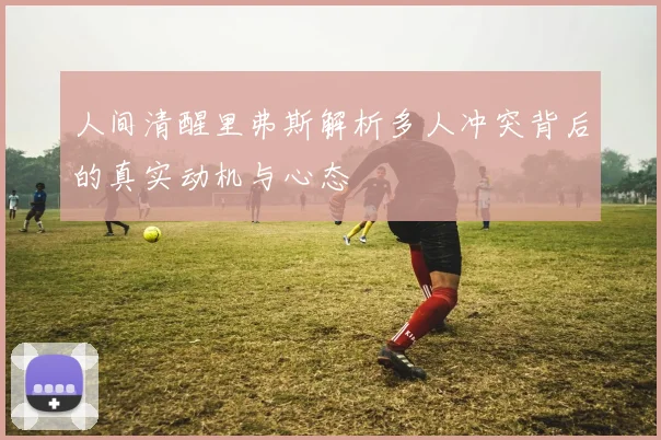人间清醒里弗斯解析多人冲突背后的真实动机与心态