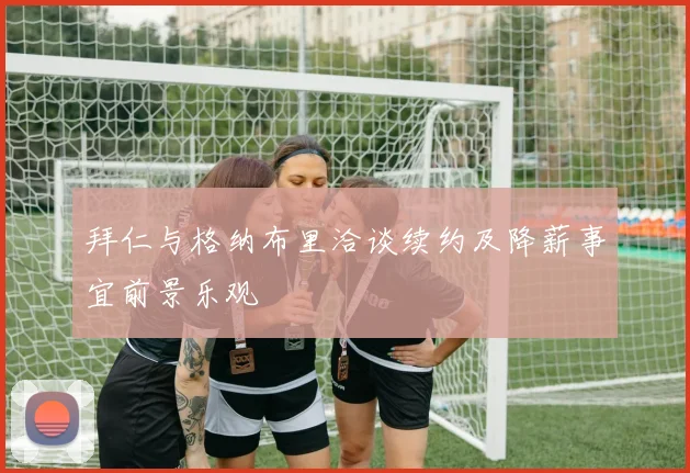 拜仁与格纳布里洽谈续约及降薪事宜前景乐观