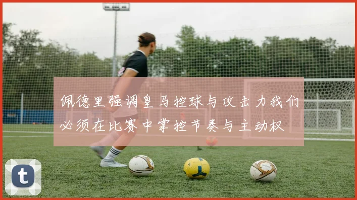 佩德里强调皇马控球与攻击力我们必须在比赛中掌控节奏与主动权