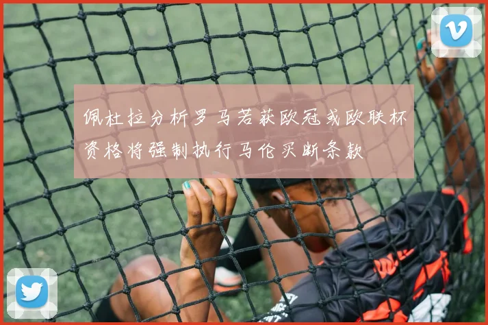 佩杜拉分析罗马若获欧冠或欧联杯资格将强制执行马伦买断条款