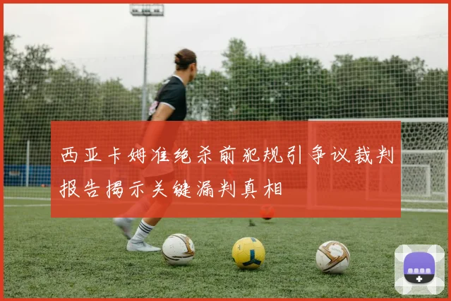 西亚卡姆准绝杀前犯规引争议裁判报告揭示关键漏判真相