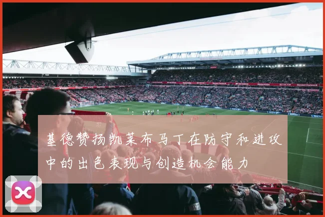 基德赞扬凯莱布马丁在防守和进攻中的出色表现与创造机会能力