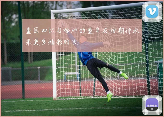 奎因回忆与哈珀的童年友谊期待未来更多精彩对决