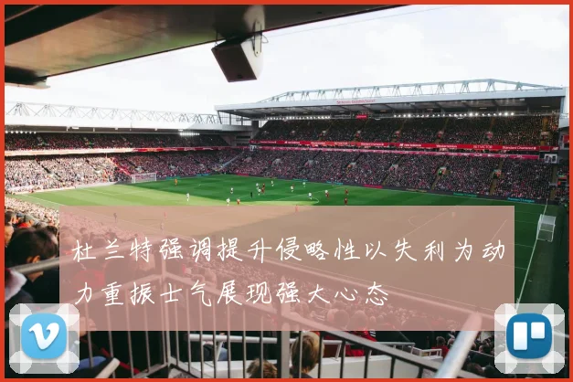 杜兰特强调提升侵略性以失利为动力重振士气展现强大心态