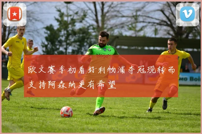 欧文赛季初看好利物浦夺冠现转而支持阿森纳更有希望