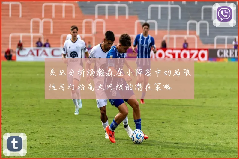 美记分析杨瀚森在小阵容中的局限性与对抗高大内线的潜在策略