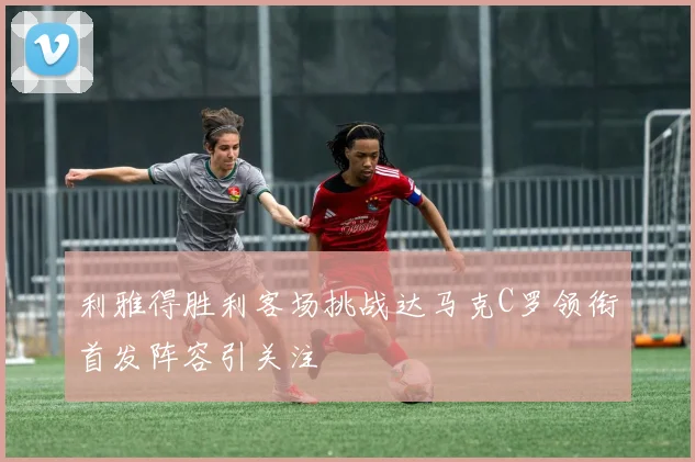 利雅得胜利客场挑战达马克C罗领衔首发阵容引关注
