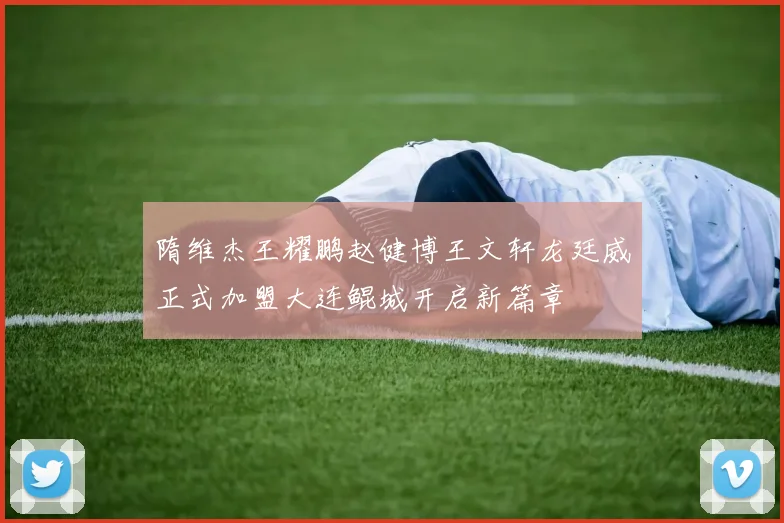 隋维杰王耀鹏赵健博王文轩龙廷威正式加盟大连鲲城开启新篇章
