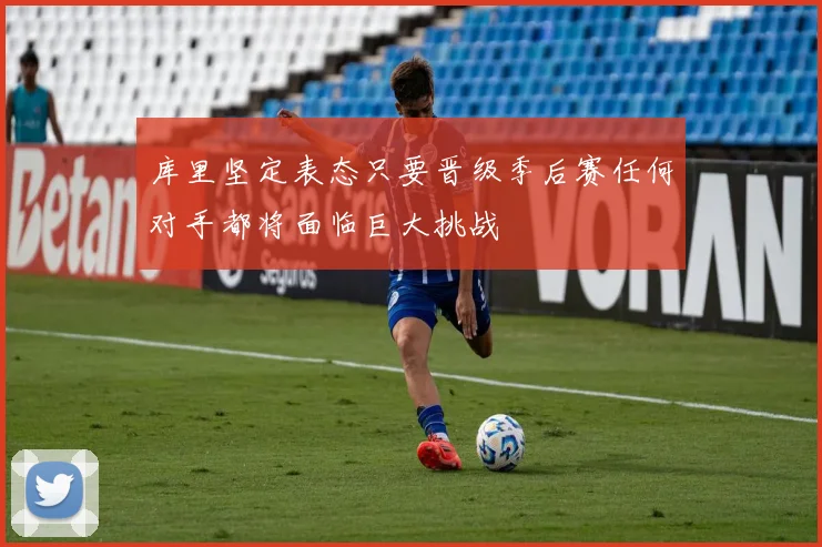 库里坚定表态只要晋级季后赛任何对手都将面临巨大挑战