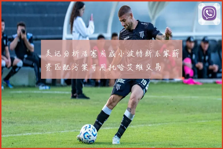 美记分析活塞或成小波特新东家薪资匹配方案可用托哈艾维交易