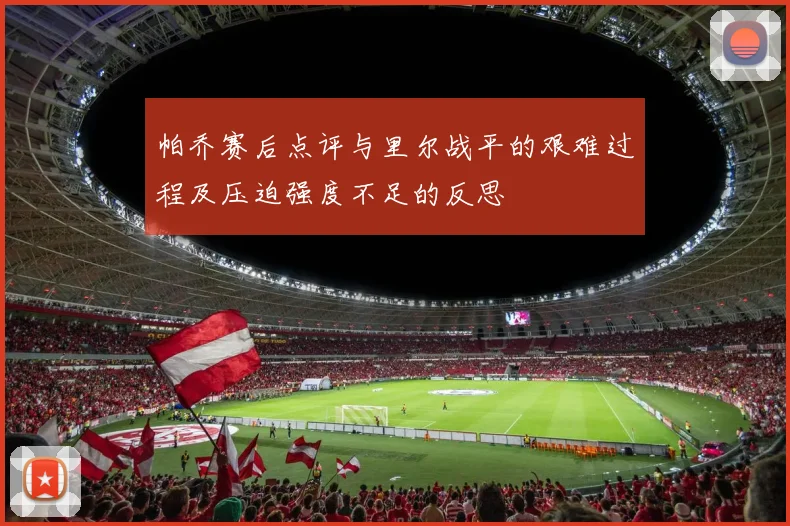 帕乔赛后点评与里尔战平的艰难过程及压迫强度不足的反思
