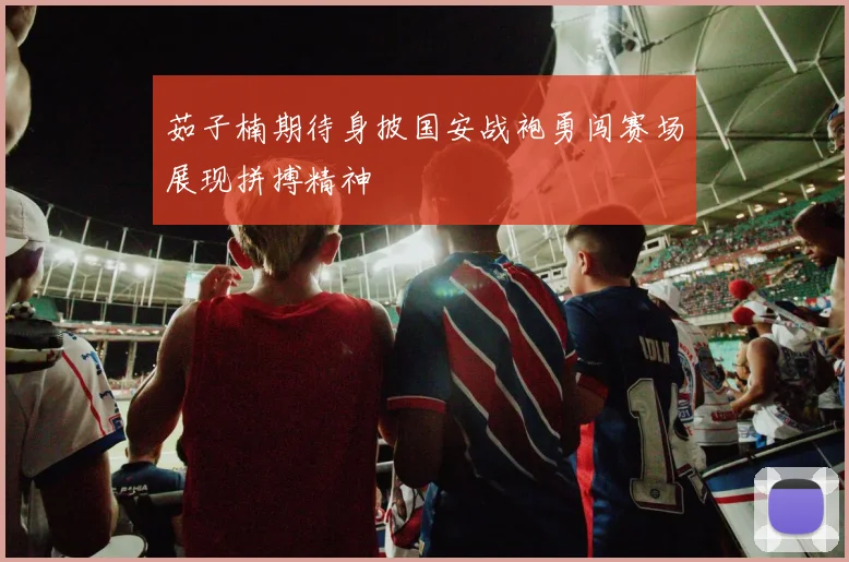 茹子楠期待身披国安战袍勇闯赛场展现拼搏精神