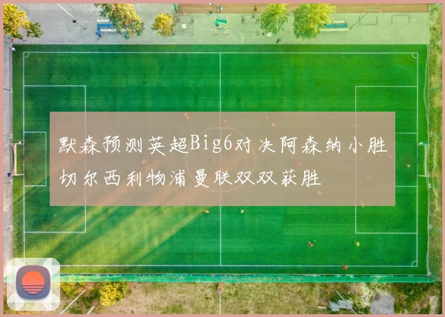 默森预测英超Big6对决阿森纳小胜切尔西利物浦曼联双双获胜
