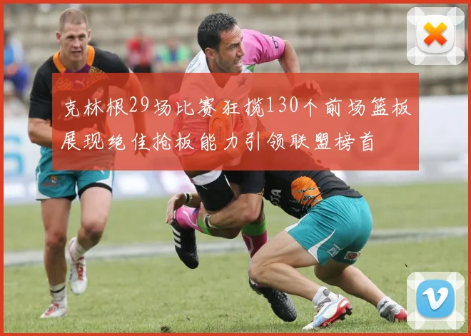 克林根29场比赛狂揽130个前场篮板展现绝佳抢板能力引领联盟榜首