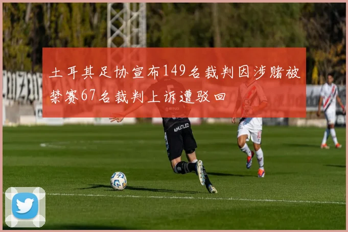 土耳其足协宣布149名裁判因涉赌被禁赛67名裁判上诉遭驳回