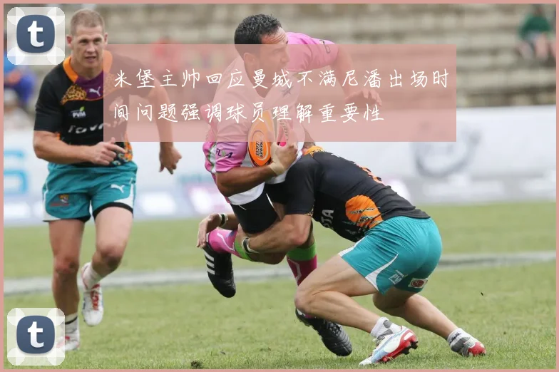 米堡主帅回应曼城不满尼潘出场时间问题强调球员理解重要性