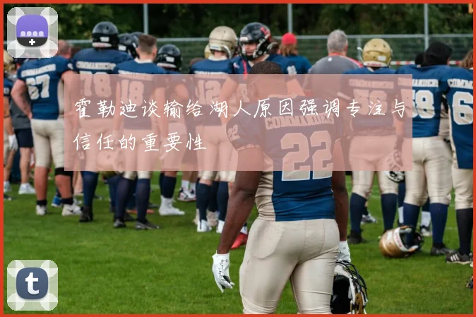 霍勒迪谈输给湖人原因强调专注与信任的重要性