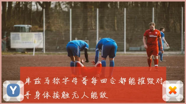 库兹马称字母哥每回合都能摧毁对手身体接触无人能敌