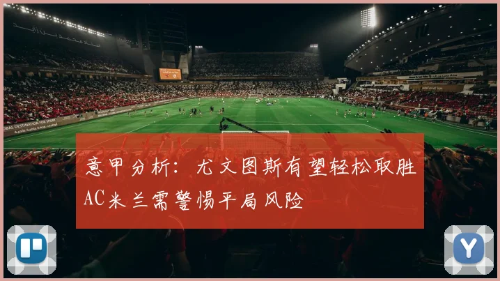 意甲分析：尤文图斯有望轻松取胜AC米兰需警惕平局风险